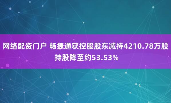 网络配资门户 畅捷通获控股股东减持4210.78万股 持股降至约53.53%