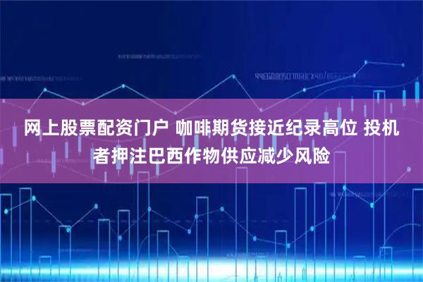 网上股票配资门户 咖啡期货接近纪录高位 投机者押注巴西作物供应减少风险