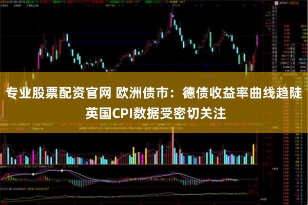 专业股票配资官网 欧洲债市：德债收益率曲线趋陡 英国CPI数据受密切关注