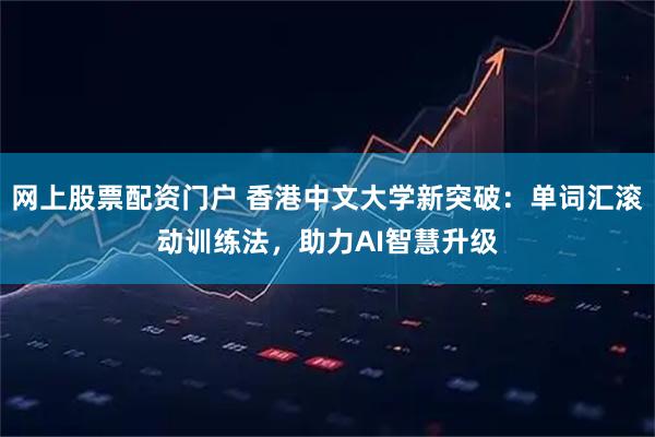 网上股票配资门户 香港中文大学新突破：单词汇滚动训练法，助力AI智慧升级