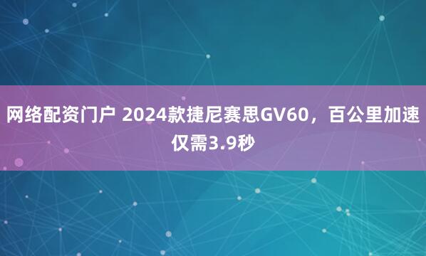 网络配资门户 2024款捷尼赛思GV60，百公里加速仅需3.9秒