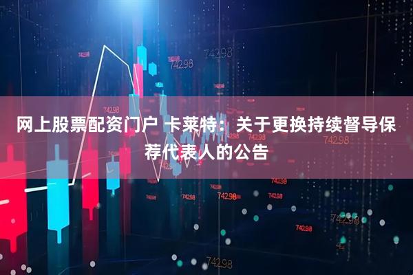 网上股票配资门户 卡莱特：关于更换持续督导保荐代表人的公告