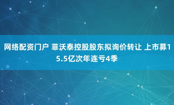 网络配资门户 菲沃泰控股股东拟询价转让 上市募15.5亿次年连亏4季