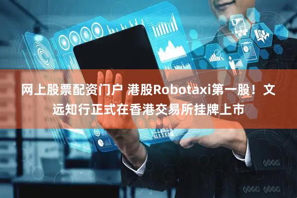 网上股票配资门户 港股Robotaxi第一股！文远知行正式在香港交易所挂牌上市