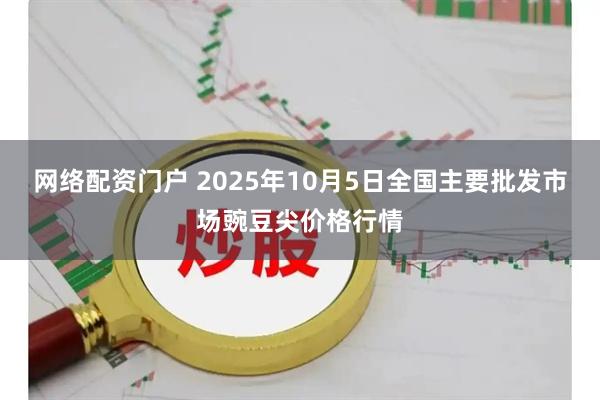 网络配资门户 2025年10月5日全国主要批发市场豌豆尖价格行情