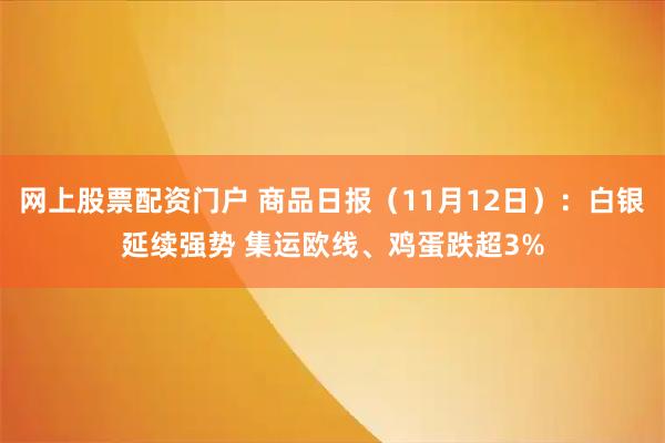 网上股票配资门户 商品日报（11月12日）：白银延续强势 集运欧线、鸡蛋跌超3%
