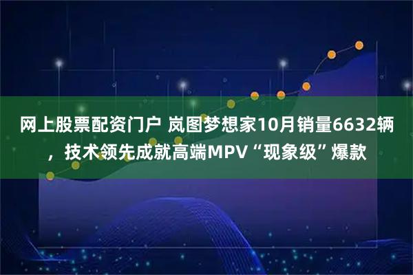 网上股票配资门户 岚图梦想家10月销量6632辆，技术领先成就高端MPV“现象级”爆款