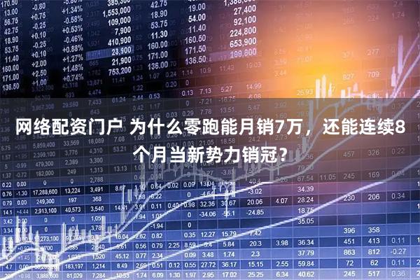网络配资门户 为什么零跑能月销7万，还能连续8个月当新势力销冠？