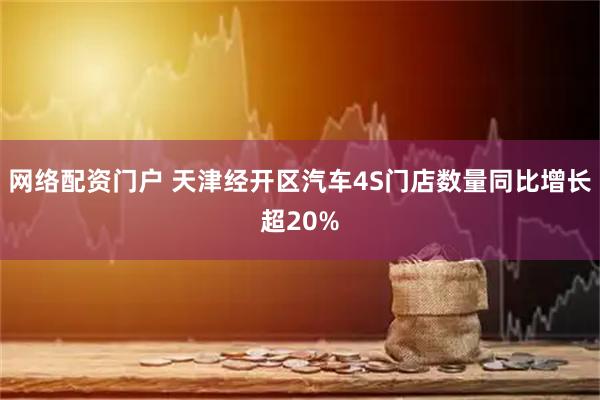 网络配资门户 天津经开区汽车4S门店数量同比增长超20%