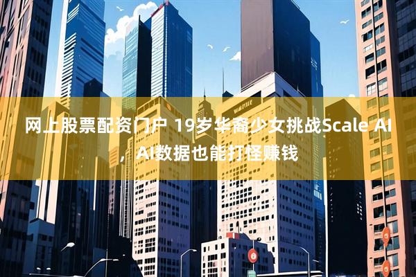 网上股票配资门户 19岁华裔少女挑战Scale AI，AI数据也能打怪赚钱