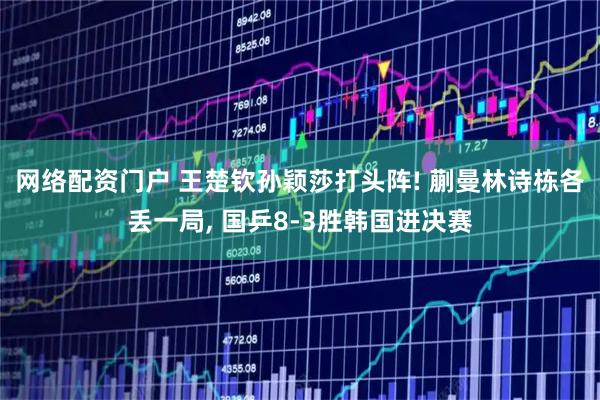 网络配资门户 王楚钦孙颖莎打头阵! 蒯曼林诗栋各丢一局, 国乒8-3胜韩国进决赛