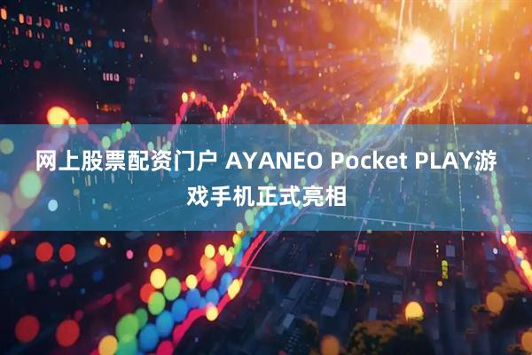 网上股票配资门户 AYANEO Pocket PLAY游戏手机正式亮相