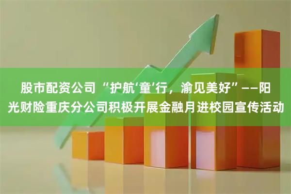 股市配资公司 “护航‘童’行，渝见美好”——阳光财险重庆分公司积极开展金融月进校园宣传活动