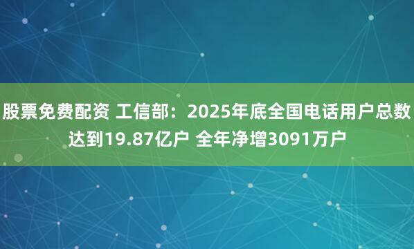 股票免费配资 工信部：2025年底全国电话用户总数达到19.87亿户 全年净增3091万户