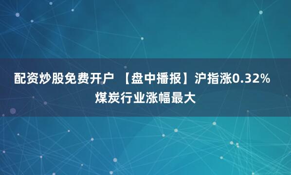 配资炒股免费开户 【盘中播报】沪指涨0.32%  煤炭行业涨幅最大