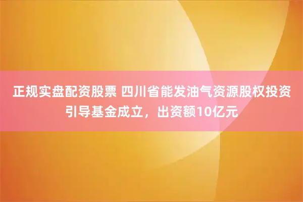 正规实盘配资股票 四川省能发油气资源股权投资引导基金成立，出资额10亿元