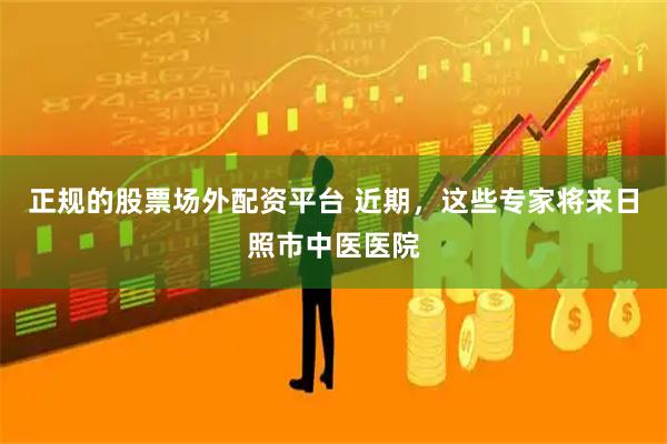 正规的股票场外配资平台 近期，这些专家将来日照市中医医院