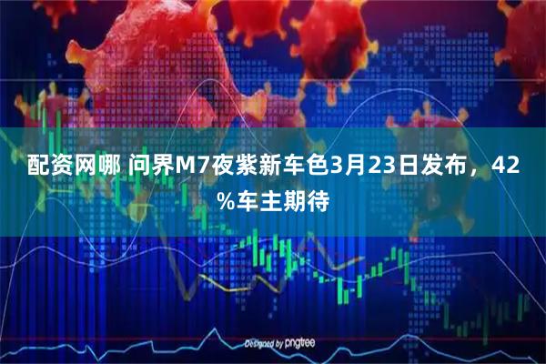 配资网哪 问界M7夜紫新车色3月23日发布，42%车主期待