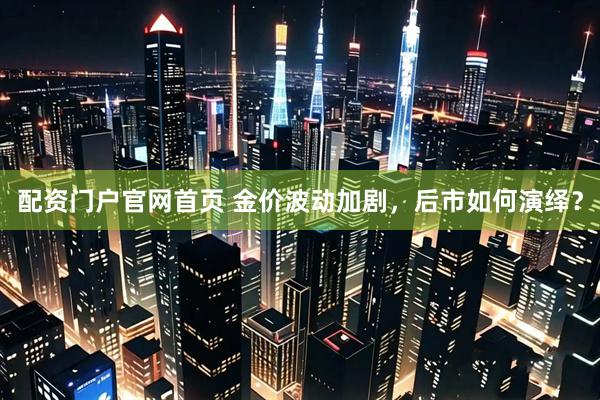 配资门户官网首页 金价波动加剧，后市如何演绎？
