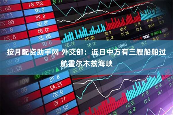 按月配资助手网 外交部：近日中方有三艘船舶过航霍尔木兹海峡