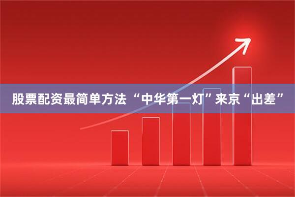 股票配资最简单方法 “中华第一灯”来京“出差”
