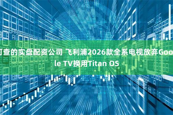 可查的实盘配资公司 飞利浦2026款全系电视放弃Google TV换用Titan OS