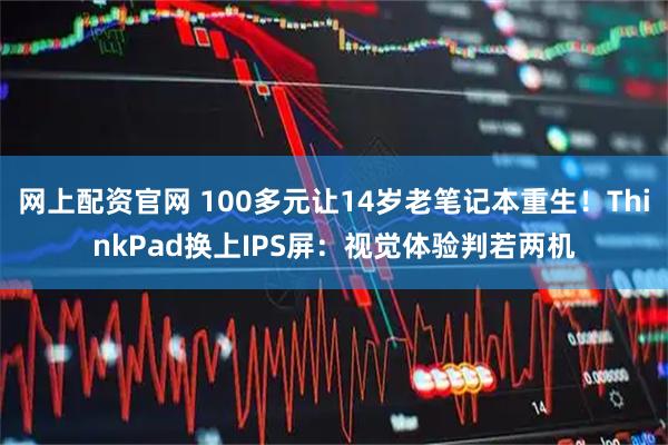 网上配资官网 100多元让14岁老笔记本重生！ThinkPad换上IPS屏：视觉体验判若两机