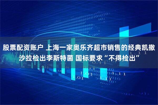 股票配资账户 上海一家奥乐齐超市销售的经典凯撒沙拉检出李斯特菌 国标要求“不得检出”