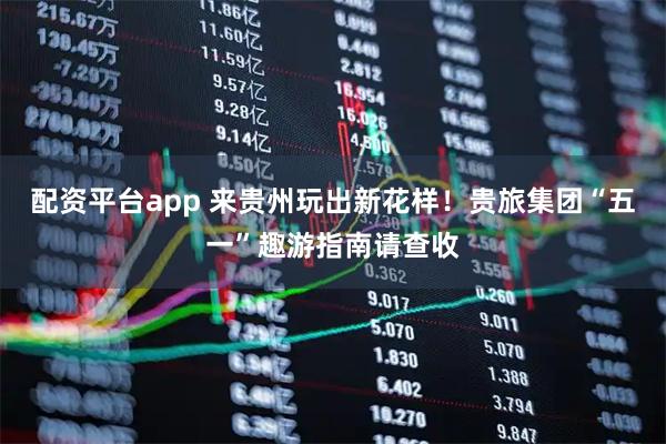 配资平台app 来贵州玩出新花样！贵旅集团“五一”趣游指南请查收