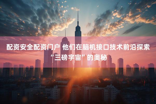 配资安全配资门户 他们在脑机接口技术前沿探索“三磅宇宙”的奥秘