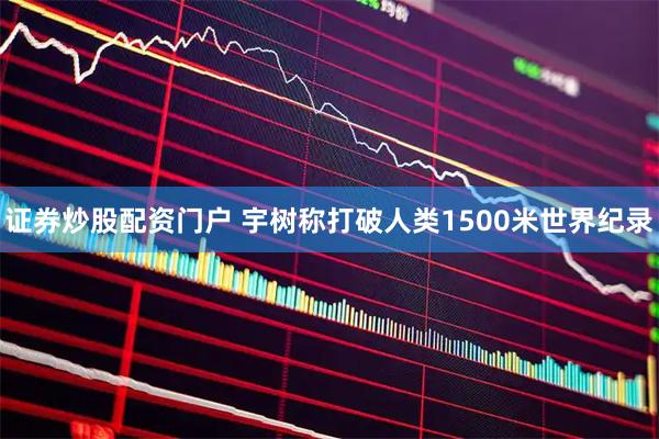 证券炒股配资门户 宇树称打破人类1500米世界纪录